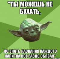 "ты можешь не бухать, но знать названия каждого напитка все равно обязан"