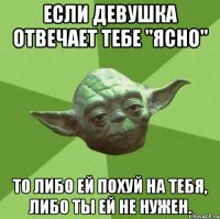 если девушка отвечает тебе "ясно" то либо ей похуй на тебя, либо ты ей не нужен.