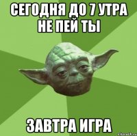 сегодня до 7 утра не пей ты завтра игра