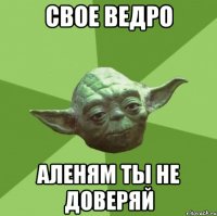 свое ведро аленям ты не доверяй