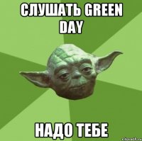 слушать green day надо тебе