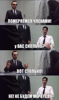 ПОМЕРЯЕМСЯ ЧЛЕНАМИ! у ВАС СКОЛЬКО? ВОТ СТОЛЬКО! НЕ! НЕ БУДЕМ МЕРЯТСЯ!