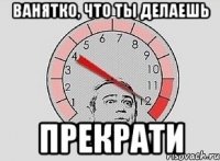 ванятко, что ты делаешь прекрати