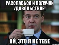 расслабься и получай удовольствие! ой, это я не тебе