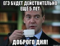 егэ будет действительно ещё 5 лет доброго дня!