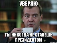 уверяю ты никогда не станешь президентом