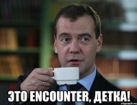  это encounter, детка!