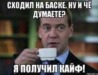 сходил на баске. ну и чё думаете? я получил кайф!