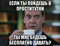 если ты пойдешь в проститутки ты мне будешь бесплатно давать?