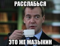 расслабься это же мазыкин