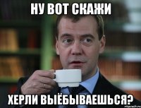 ну вот скажи херли выёбываешься?