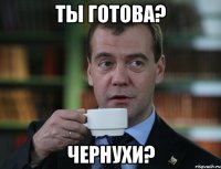 ты готова? чернухи?