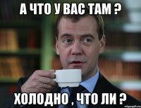 а что у вас там ? холодно , что ли ?