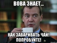 вова знает... как заваривать чай! попробуйте!