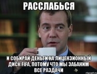 расслабься и собирай деньги на лицензионный диск fifa, потому что мы забаним все раздачи