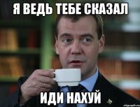 я ведь тебе сказал иди нахуй