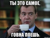 ты это самое, говна поешь