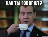 как ты говорил ? 