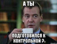 а ты подготовился к контрольной ?