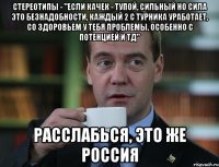 стереотипы - "если качек - тупой, сильный но сила это безнадобности, каждый 2 с турника уработает, со здоровьем у тебя проблемы, особенно с потенцией и тд" расслабься, это же россия