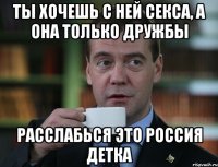 ты хочешь с ней секса, а она только дружбы расслабься это россия детка