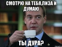 смотрю на тебя,лиза и думаю ты дура?