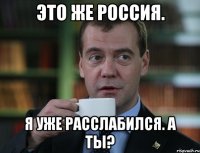 это же россия. я уже расслабился. а ты?