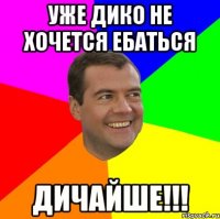 уже дико не хочется ебаться дичайше!!!