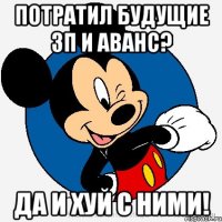 потратил будущие зп и аванс? да и хуй с ними!