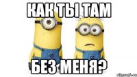 как ты там без меня?