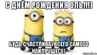 с днём рождения оль!!!) будь счастлива) всего самого наилучшего)