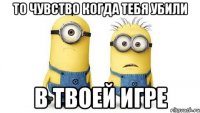 то чувство когда тебя убили в твоей игре