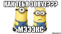 как тебя зовут??? мэээкс