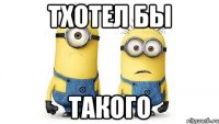 тхотел бы такого