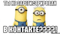 ты не зарегистрирован в контакте???!