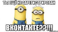 ты ещё не зарегистрирован вконтакте??!!!