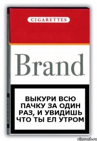 Выкури всю пачку за один раз, и увидишь что ты ел утром
