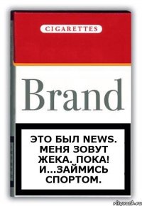 Это был News. Меня зовут Жека. Пока! И...займись спортом.