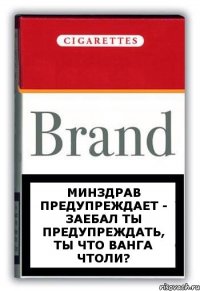 Минздрав предупреждает - заебал ты предупреждать, ты что Ванга чтоли?
