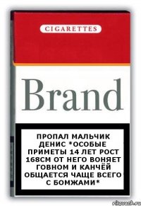 Пропал мальчик Денис *особые приметы 14 лет рост 168см от него воняет говном и канчёй общается чаще всего с бомжами*