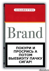 покури и просрись а потом выебиэту пачку сигар!
