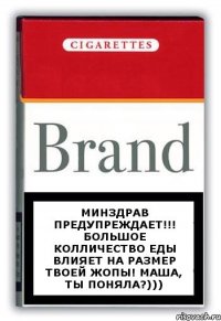 Минздрав предупреждает!!! Большое колличество еды влияет на размер твоей жопы! Маша, ты поняла?)))