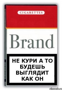 НЕ КУРИ А ТО БУДЕШЬ ВЫГЛЯДИТ КАК ОН