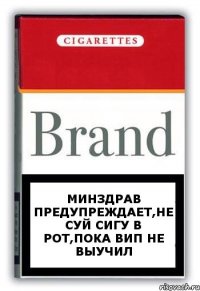 минздрав предупреждает,не суй сигу в рот,пока вип не выучил