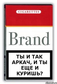 Ты и так Аркач, и ты еще и куришь?