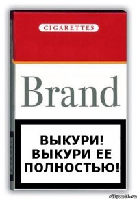 выкури! выкури ее полностью!