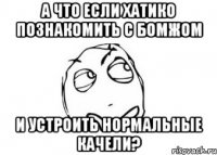 а что если хатико познакомить с бомжом и устроить нормальные качели?