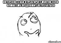 интересно а как отреагирует мунтян если олмна ему предложит встречаться 