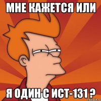 мне кажется или я один с ист-131 ?