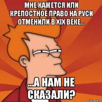 мне кажется или крепостное право на руси отменили в xix веке... ...а нам не сказали?